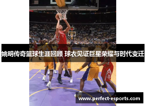姚明传奇篮球生涯回顾 球衣见证巨星荣耀与时代变迁