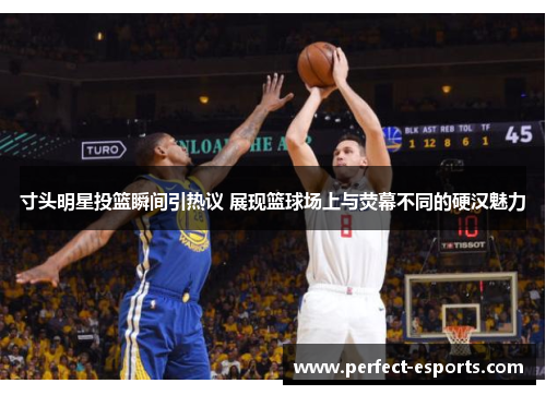 寸头明星投篮瞬间引热议 展现篮球场上与荧幕不同的硬汉魅力