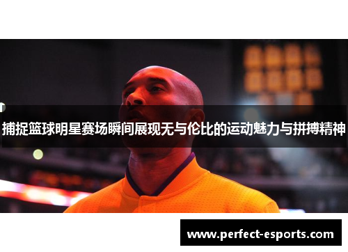 捕捉篮球明星赛场瞬间展现无与伦比的运动魅力与拼搏精神