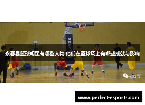 永春县篮球明星有哪些人物 他们在篮球场上有哪些成就与影响