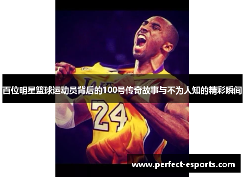 百位明星篮球运动员背后的100号传奇故事与不为人知的精彩瞬间