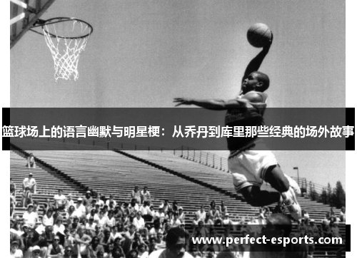 篮球场上的语言幽默与明星梗：从乔丹到库里那些经典的场外故事