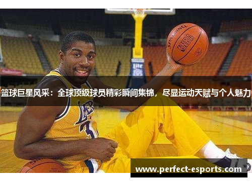 篮球巨星风采：全球顶级球员精彩瞬间集锦，尽显运动天赋与个人魅力