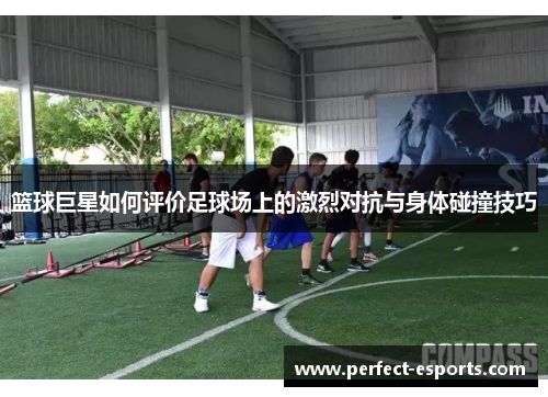 篮球巨星如何评价足球场上的激烈对抗与身体碰撞技巧