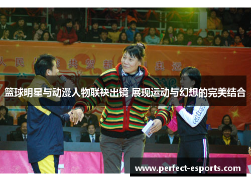 篮球明星与动漫人物联袂出镜 展现运动与幻想的完美结合