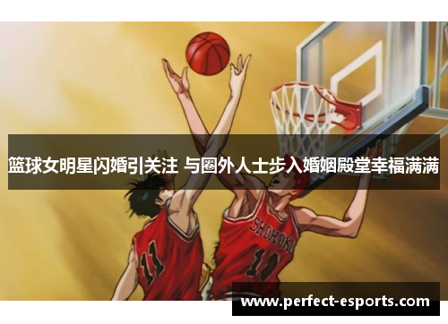 篮球女明星闪婚引关注 与圈外人士步入婚姻殿堂幸福满满
