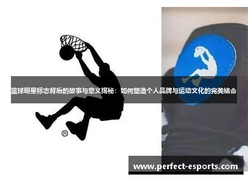 篮球明星标志背后的故事与意义揭秘：如何塑造个人品牌与运动文化的完美结合