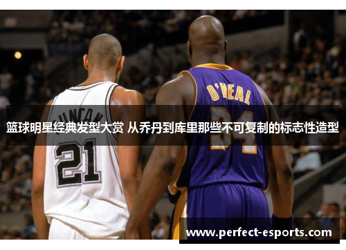 篮球明星经典发型大赏 从乔丹到库里那些不可复制的标志性造型