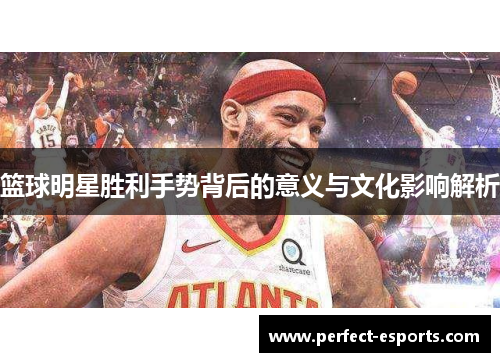 篮球明星胜利手势背后的意义与文化影响解析