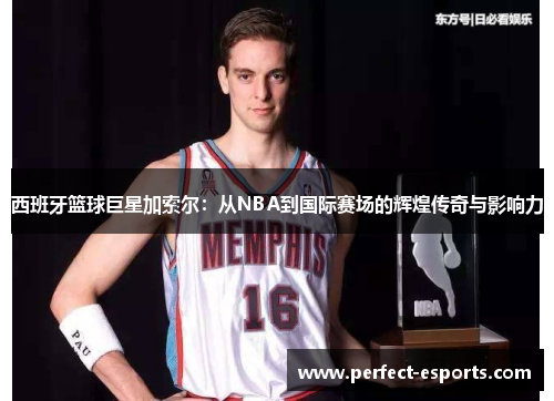 西班牙篮球巨星加索尔：从NBA到国际赛场的辉煌传奇与影响力
