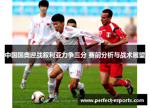 中国国奥迎战叙利亚力争三分 赛前分析与战术展望