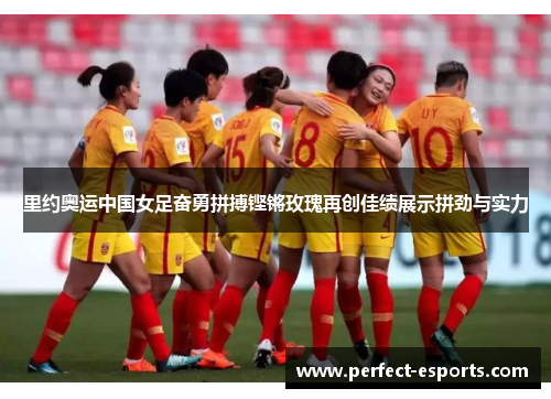里约奥运中国女足奋勇拼搏铿锵玫瑰再创佳绩展示拼劲与实力