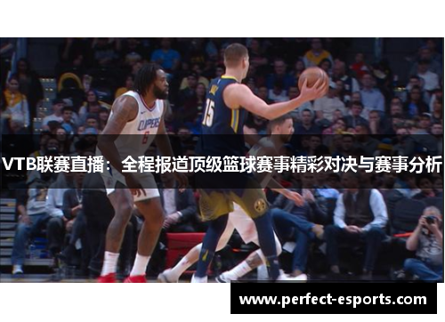 VTB联赛直播：全程报道顶级篮球赛事精彩对决与赛事分析