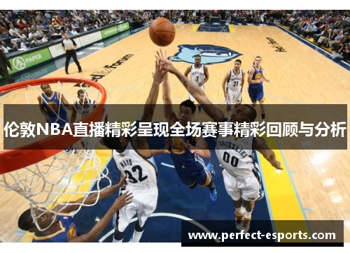 伦敦NBA直播精彩呈现全场赛事精彩回顾与分析