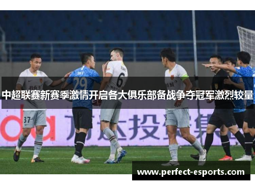 中超联赛新赛季激情开启各大俱乐部备战争夺冠军激烈较量